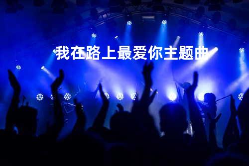 我在路上最爱你主题曲