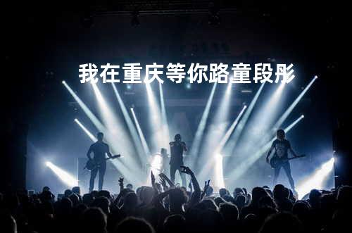 我在重庆等你 - 路童&段彤