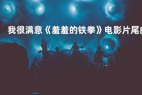 我很满意《羞羞的铁拳》电影片尾曲