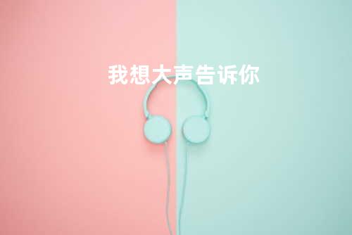 我想大声告诉你
