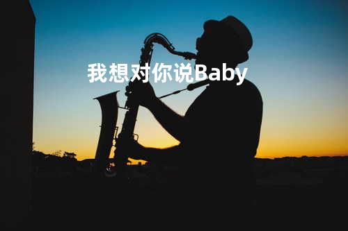 我想对你说Baby