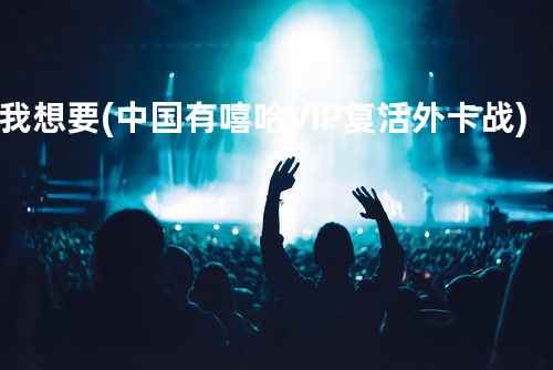 我想要(中国有嘻哈VIP复活外卡战)