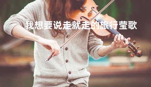 我想要说走就走的旅行 - 莹歌