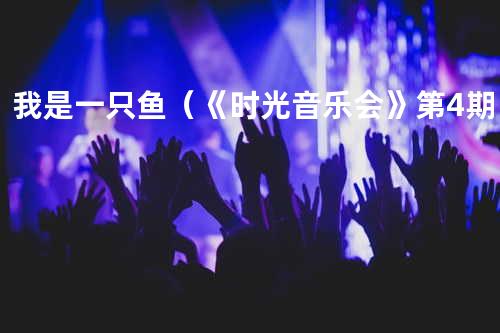 我是一只鱼(《时光音乐会》第4期)