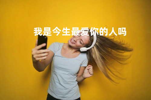 我是今生最爱你的人吗