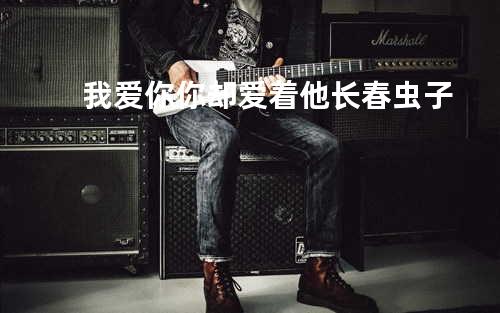 我爱你你却爱着他-长春虫子