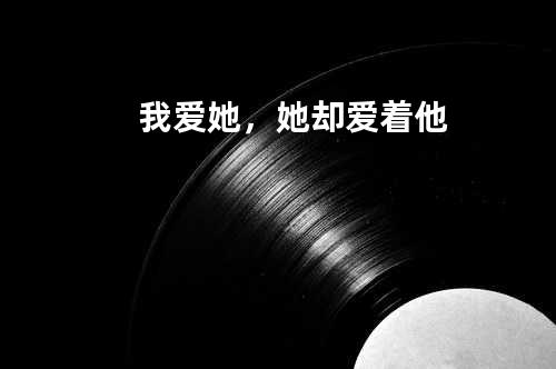 我爱她,她却爱着他