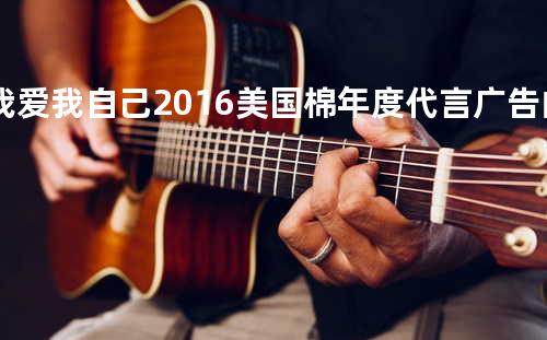 我爱我自己2016 美国棉年度代言广告曲