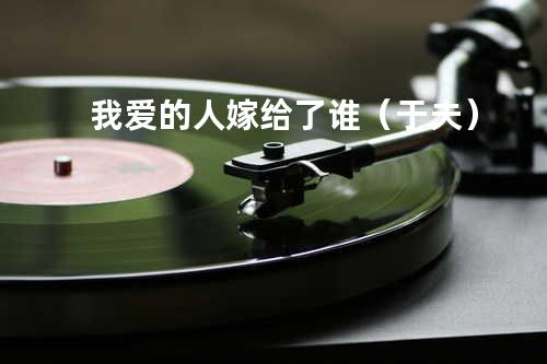 我爱的人嫁给了谁(于夫)