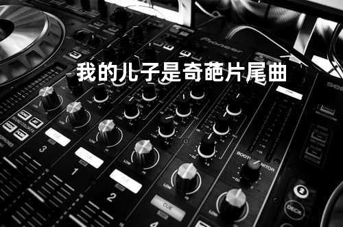 我的儿子是奇葩片尾曲