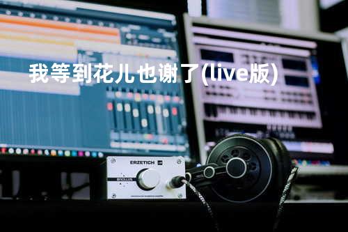 我等到花儿也谢了(live版)