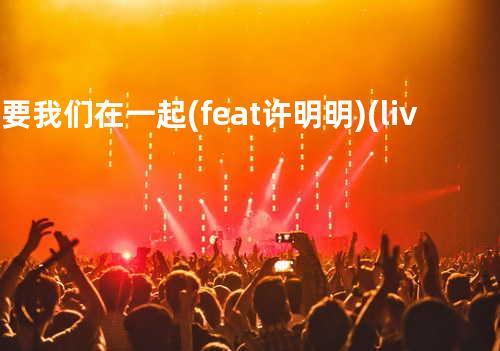 我要我们在一起 (feat. 许明明)(live版)