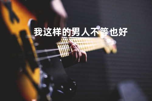 我这样的男人不等也好