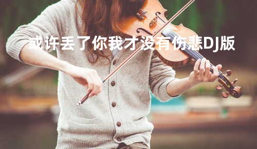 或许丢了你我才没有伤悲DJ版