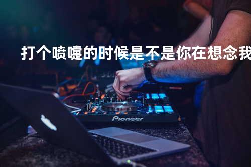 打个喷嚏的时候是不是你在想念我