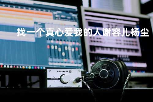 找一个真心爱我的人 - 谢容儿&杨尘