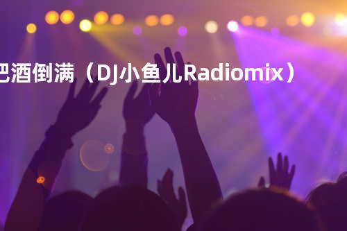 把酒倒满(DJ小鱼儿Radio mix)