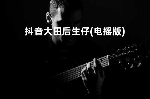 抖音大田后生仔 (电摇版)