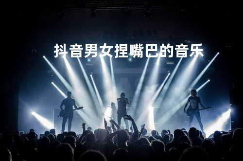 抖音男女捏嘴巴的音乐