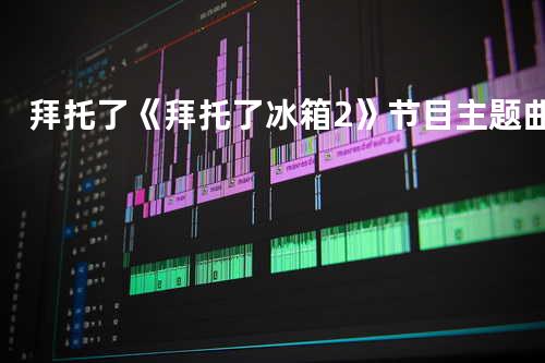 拜托了 《拜托了冰箱2》节目主题曲