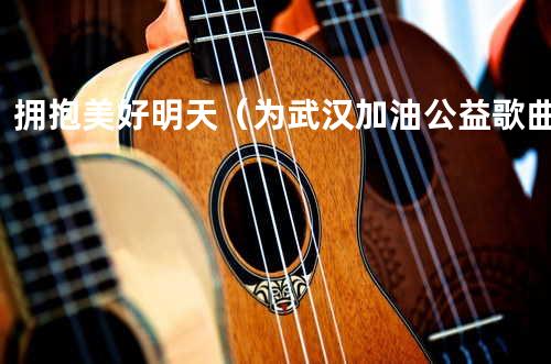 拥抱美好明天(为武汉加油公益歌曲)