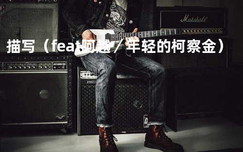 描写(feat 阿越/年轻的柯察金)