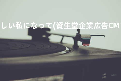 新しい私になって(資生堂企業広告CMソング)