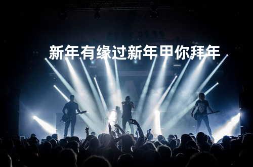 新年有缘+过新年+甲你拜年