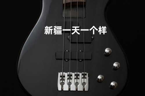 新疆一天一个样