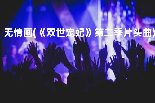 无情画 (《双世宠妃》第二季片头曲)