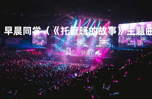 早晨同学(《托管班的故事》主题曲)