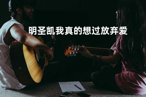 明圣凯-我真的想过放弃爱