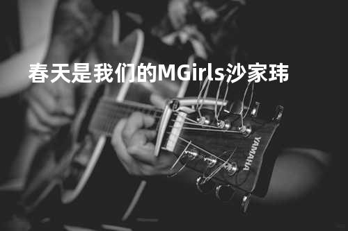 春天是我们的 - M-Girls/沙家玮