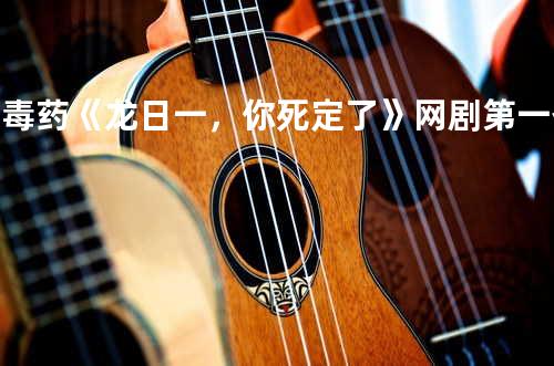是毒药《龙日一,你死定了》网剧第一季插曲