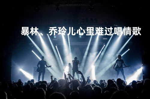 暴林、乔玲儿 - 心里难过唱情歌