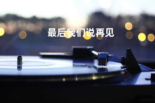 最后我们说再见