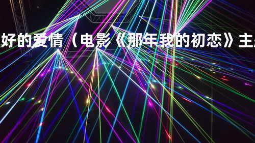 最好的爱情(电影《那年我的初恋》主题曲)