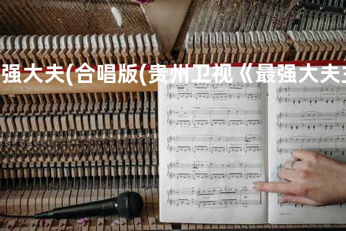 最强大夫(合唱版(贵州卫视《最强大夫主题曲》))