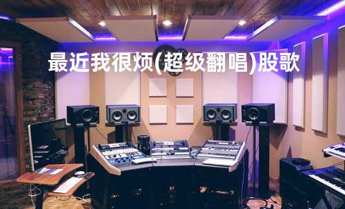 最近我很烦(超级翻唱)股歌