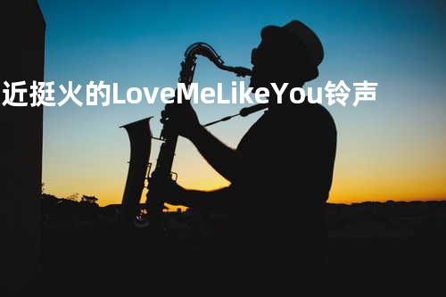最近挺火的Love Me Like You铃声?