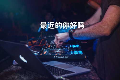 最近的你好吗