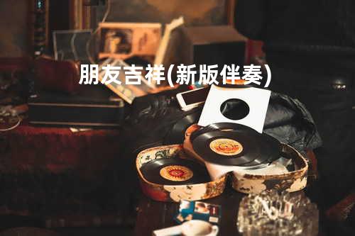 朋友吉祥 (新版伴奏)