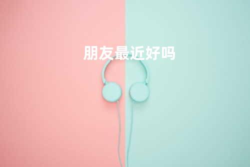 朋友最近好吗