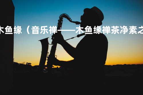 木鱼缘(音乐禅——木鱼缘禅茶净素之歌)