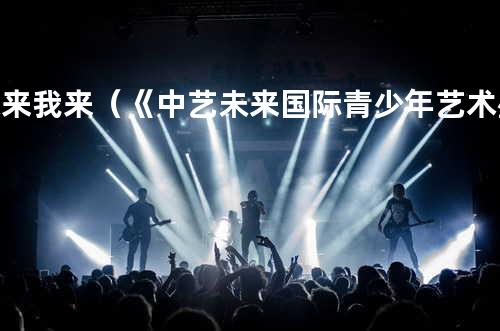 未来我来(《中艺未来国际青少年艺术盛典》主题曲)