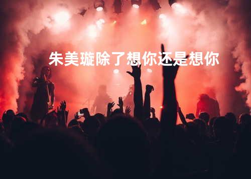朱美璇 - 除了想你还是想你