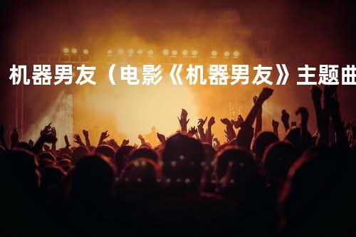 机器男友(电影《机器男友》主题曲)