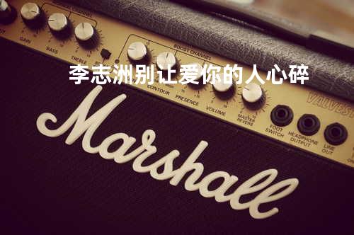 李志洲-别让爱你的人心碎