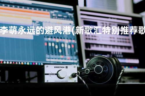 李萌-永远的避风港(新歌汇特别推荐歌)