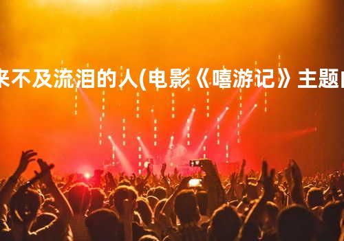 来不及流泪的人(电影《嘻游记》主题曲)